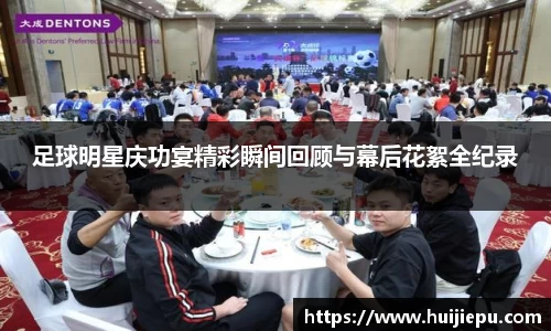 足球明星庆功宴精彩瞬间回顾与幕后花絮全纪录