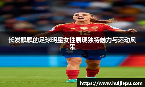 长发飘飘的足球明星女性展现独特魅力与运动风采